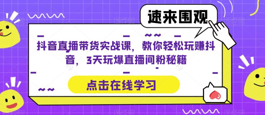 抖音直播带货实战课，教你轻松玩赚抖音，3天玩爆直播间-项目资源库