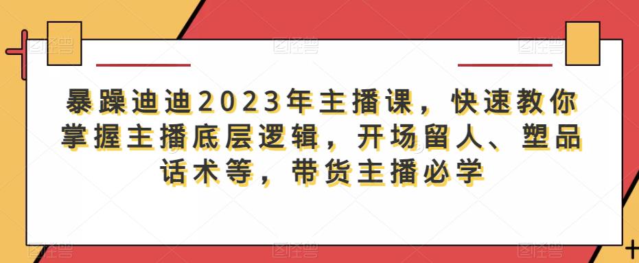 暴躁迪迪2023年主播课,快速教你掌握主播底层逻辑,开场留人、塑品话术等,带货主播必学-项目资源库