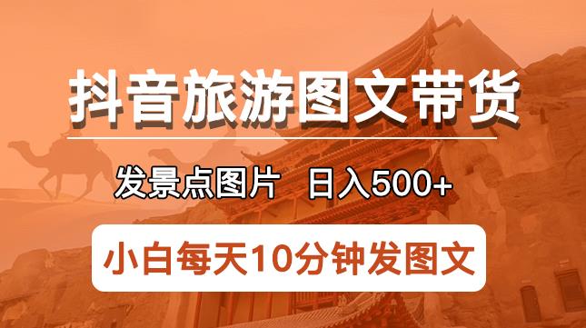 抖音旅游图文带货项目,每天半小时发景点图片日入500+长期稳定项目【揭秘】-项目资源库