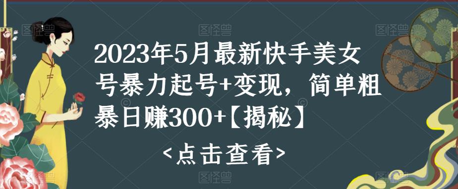 2023年5月最新快手美女号暴力起号+变现，简单粗暴日赚300+【揭秘】-项目资源库