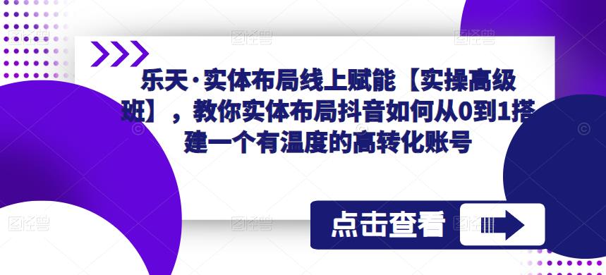 乐天·实体布局线上赋能【实操高级班】,教你实体布局抖音如何从0到1搭建一个有温度的高转化账号-项目资源库