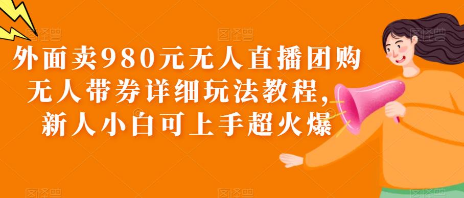 外面卖980元无人直播团购无人带券详细玩法教程,新人小白可上手超火爆