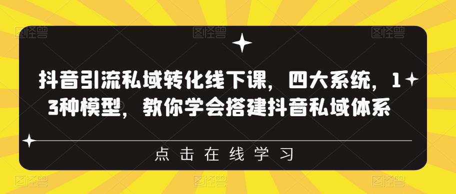 抖音引流私域转化线下课,四大系统,13种模型,教你学会搭建抖音私域体系
