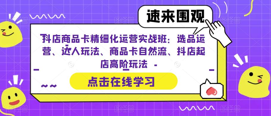 抖店商品卡精细化运营实战班：选品运营、达人玩法、商品卡自然流、抖店起店高阶玩法-项目资源库