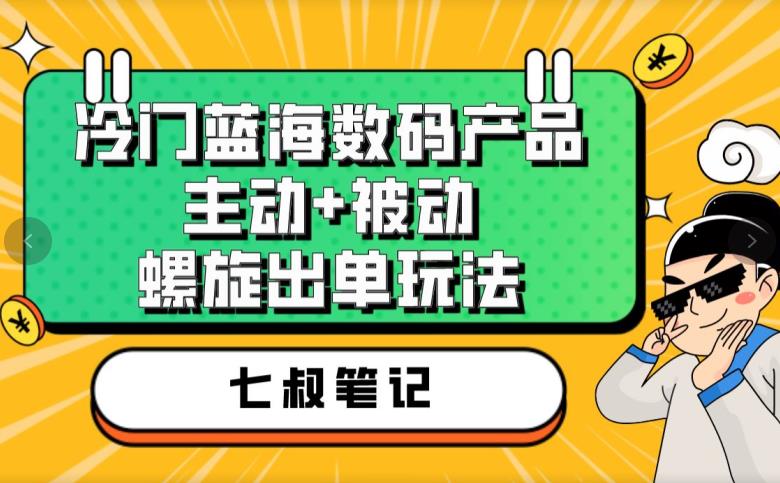 七叔冷门蓝海数码产品，主动+被动螺旋出单玩法，每天百分百出单【揭秘】-项目资源库
