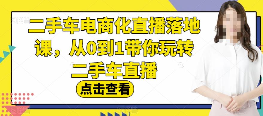 二手车电商化直播落地课，从0到1带你玩转二手车直播-项目资源库