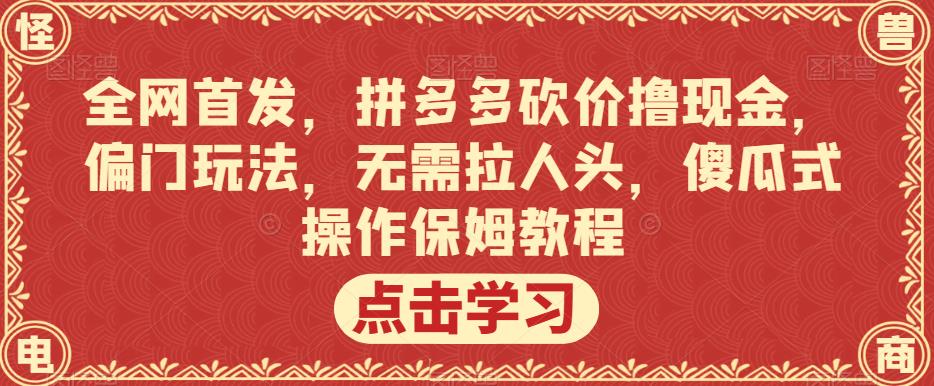 全网首发，拼多多砍价撸现金，偏门玩法，无需拉人头，傻瓜式操作保姆教程【揭秘】-项目资源库