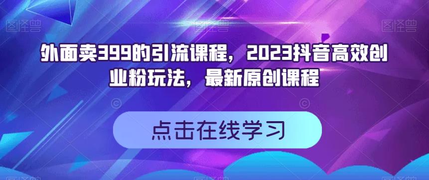 外面卖399的引流课程，2023抖音高效创业粉玩法，最新原创课程-项目资源库