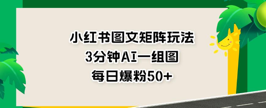 小红书图文矩阵玩法，3分钟AI一组图，每日爆粉50+【揭秘】-项目资源库