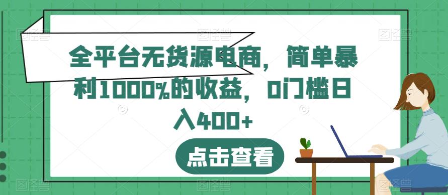 全平台无货源电商,简单暴利1000%的收益,0门槛日入400+【揭秘】