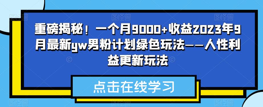 重磅揭秘！一个月9000+收益2023年9月最新yw男粉计划绿色玩法——人性利益更新玩法-项目资源库