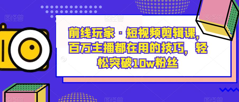 前线玩家·短视频剪辑课，百万主播都在用的技巧，轻松突破10w粉丝-项目资源库