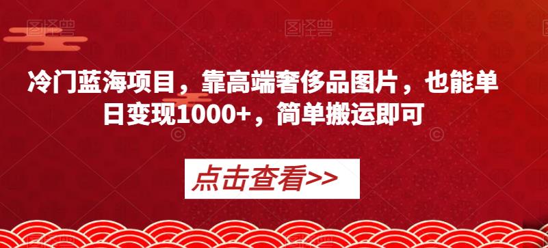 冷门蓝海项目,靠高端奢侈品图片,也能单日变现1000+,简单搬运即可【揭秘】