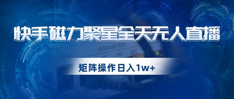 快手磁力聚星全天无人直播，矩阵操作日入1w+【揭秘】-项目资源库