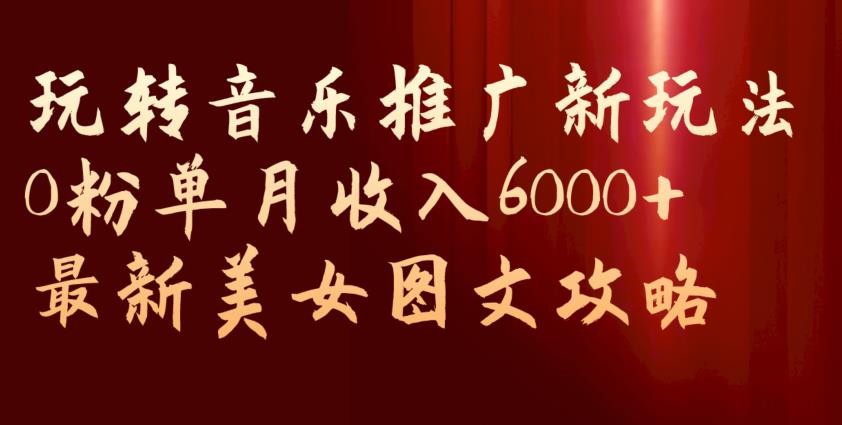 玩转音乐推广新玩法，0粉单月收入6000+，最新美女图文攻略【揭秘】-项目资源库