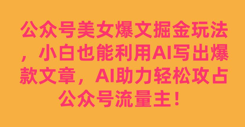 公众号美女爆文掘金玩法，小白也能利用AI写出爆款文章，AI助力轻松攻占公众号流量主【揭秘】-项目资源库