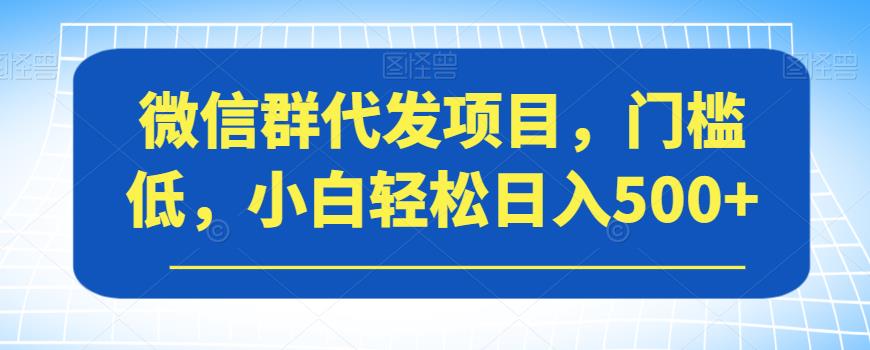 微信群代发项目，门槛低，小白轻松日入500+【揭秘】-项目资源库