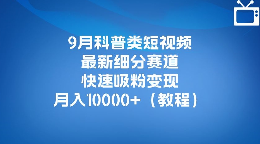 9月科普类短视频最新细分赛道，快速吸粉变现，月入10000+（详细教程）-项目资源库