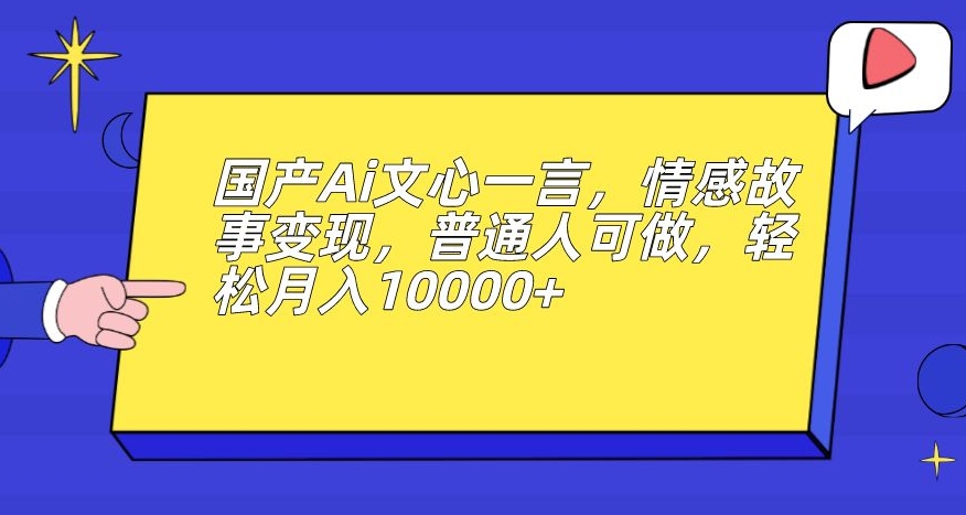 国产Ai文心一言，情感故事变现，普通人可做，轻松月入10000+【揭秘】-项目资源库