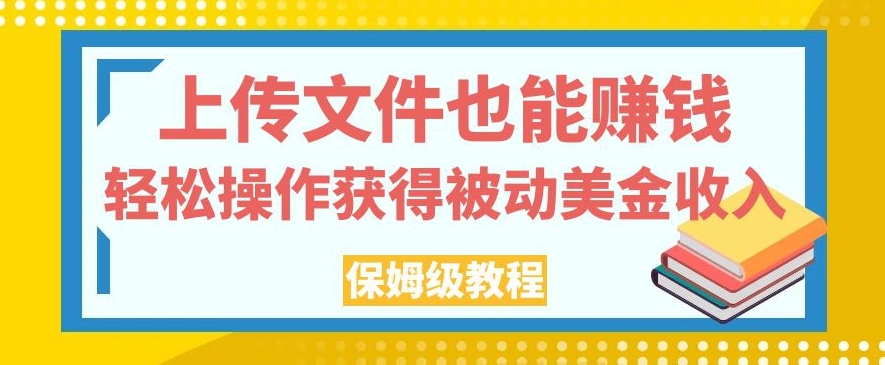 上传文件也能赚钱，轻松操作获得被动美金收入，保姆级教程【揭秘】-项目资源库
