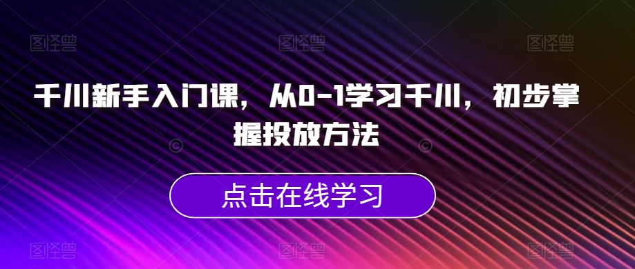 千川新手入门课,从0-1学习千川,初步掌握投放方法