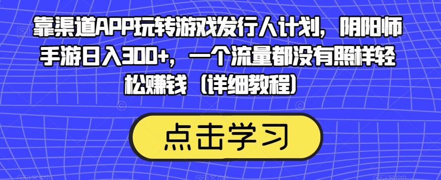 靠渠道APP玩转游戏发行人计划,阴阳师手游日入300+,一个流量都没有照样轻松赚钱(详细教程)