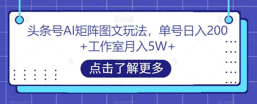 头条号AI矩阵图文玩法，单号日入200+工作室月入5W+【揭秘】-项目资源库