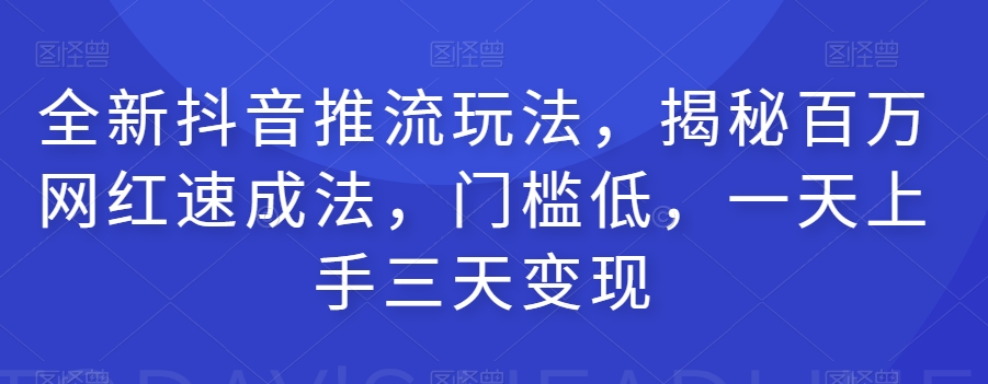 全新抖音推流玩法，揭秘百万网红速成法，门槛低，一天上手三天变现-项目资源库