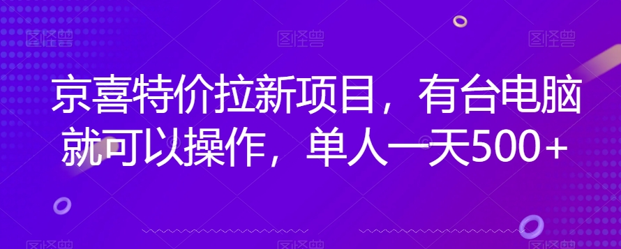 京喜特价拉新新玩法，有台电脑就可以操作，单人一天500+【揭秘】-项目资源库