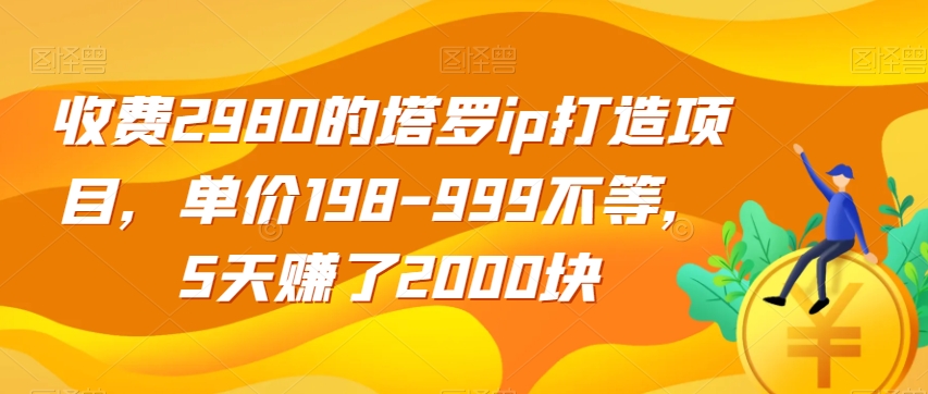 收费2980的塔罗ip打造项目，单价198-999不等，5天赚了2000块【揭秘】-项目资源库