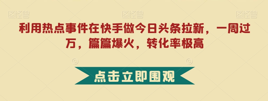 利用热点事件在快手做今日头条拉新,一周过万,篇篇爆火,转化率极高【揭秘】