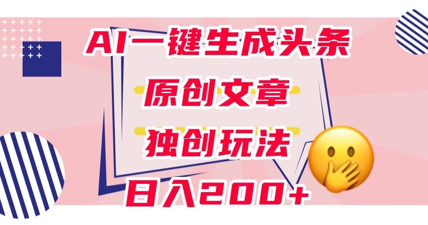 利用AI一键生成头条原创文章，0粉丝即可变现，稳定日入200+【揭秘】-项目资源库