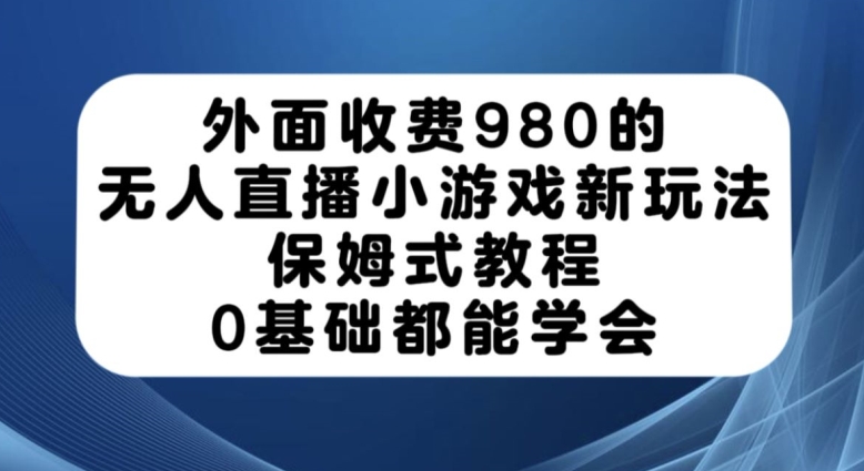外面收费980的无人直播小游戏新玩法，保姆式教程，0基础都能学会【揭秘】-项目资源库