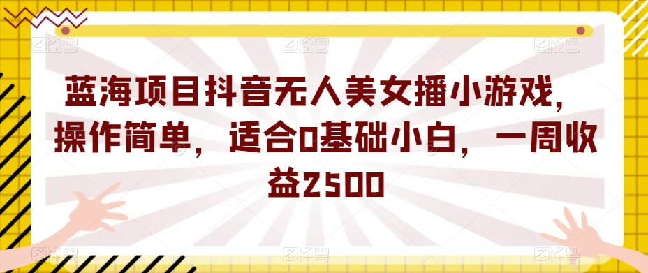 蓝海项目抖音无人美女播小游戏，操作简单，适合0基础小白，一周收益2500【揭秘】-项目资源库