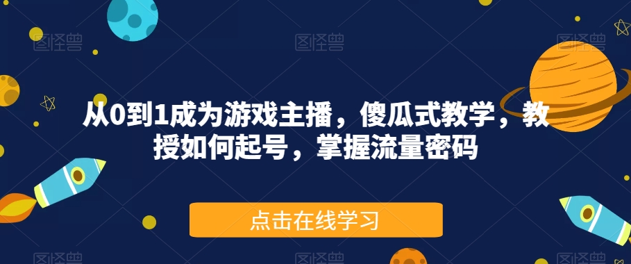 从0到1成为游戏主播，傻瓜式教学，教授如何起号，掌握流量密码-项目资源库