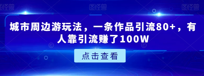 城市周边游玩法，一条作品引流80+，有人靠引流赚了100W【揭秘】-项目资源库