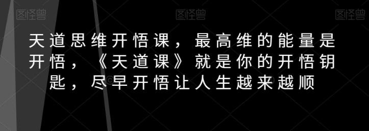 天道思维开悟课，最高维的能量是开悟，《天道课》就是你的开悟钥匙，尽早开悟让人生越来越顺-项目资源库