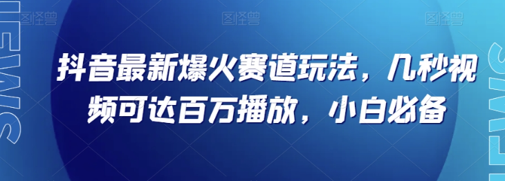 抖音最新爆火赛道玩法，几秒视频可达百万播放，小白必备（附素材）【揭秘】-项目资源库