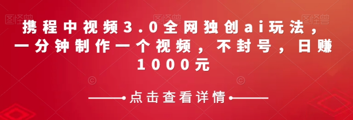 携程中视频3.0全网独创ai玩法，一分钟制作一个视频，不封号，日赚1000元【揭秘】-项目资源库