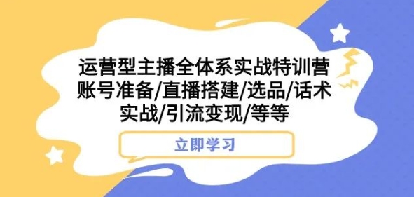 运营型主播全体系实战特训营，账号准备/直播搭建/选品/话术实战/引流变现/等等-项目资源库