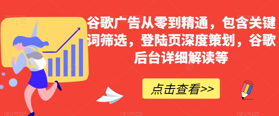 谷歌广告从零到精通，包含关键词筛选，登陆页深度策划，谷歌后台详细解读等-项目资源库
