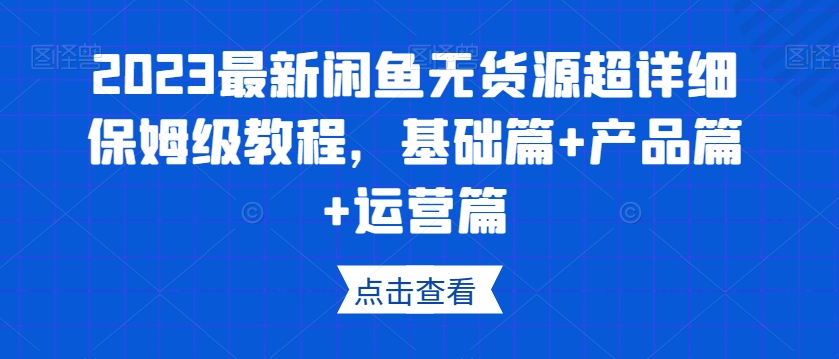 2023最新闲鱼无货源超详细保姆级教程，基础篇+产品篇+运营篇-项目资源库