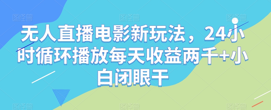 无人直播电影新玩法，24小时循环播放每天收益两千+小白闭眼干【揭秘】-项目资源库