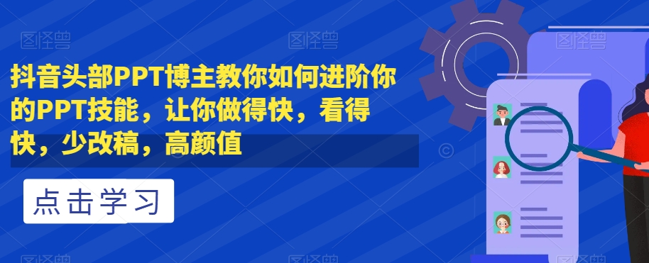 抖音头部PPT博主教你如何进阶你的PPT技能，让你做得快，看得快，少改稿，高颜值-项目资源库
