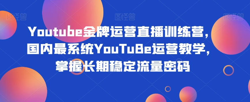 Youtube金牌运营直播训练营，国内最系统YouTuBe运营教学，掌握长期稳定流量密码-项目资源库
