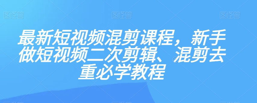 最新短视频混剪课程，新手做短视频二次剪辑、混剪去重必学教程-项目资源库