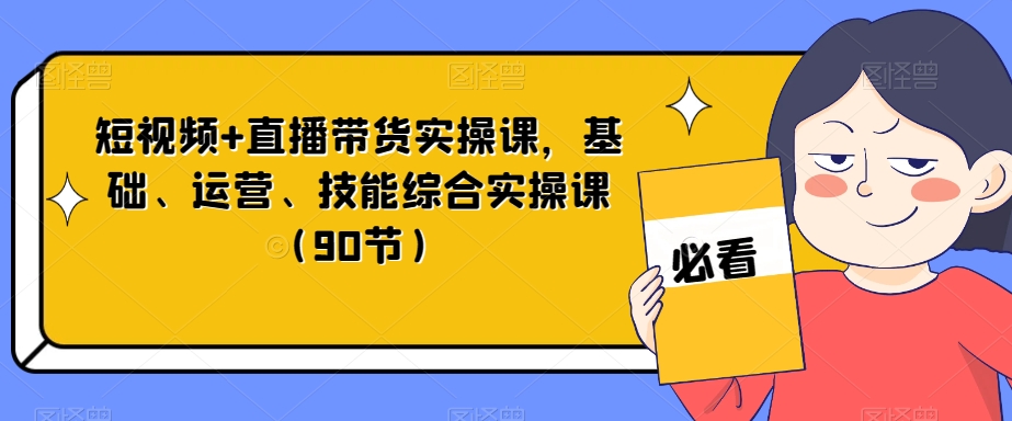 短视频+直播带货实操课，基础、运营、技能综合实操课（90节）-项目资源库
