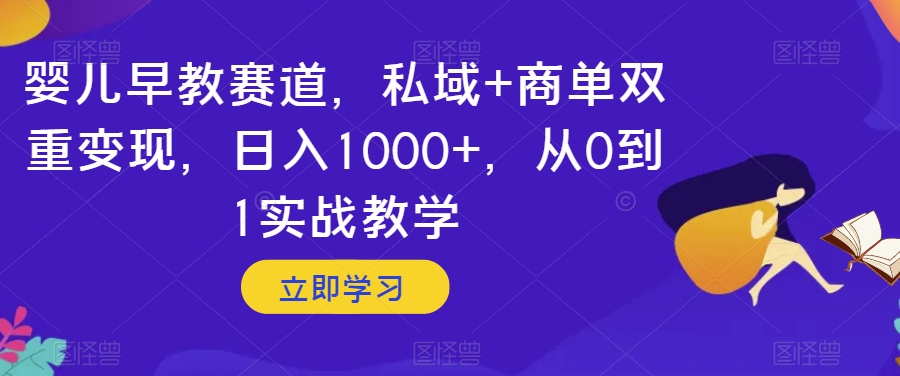 婴儿早教赛道，私域+商单双重变现，日入1000+，从0到1实战教学【揭秘】-项目资源库
