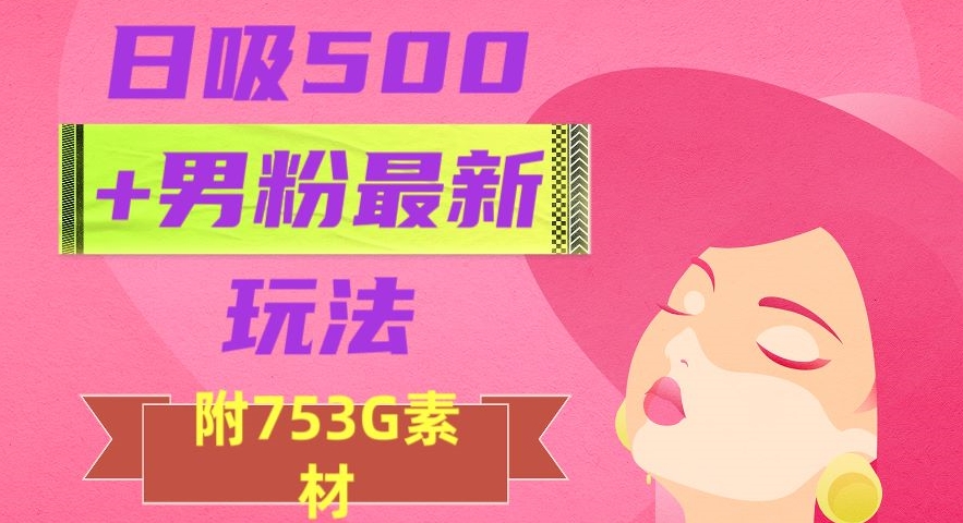 日吸500+男粉最新玩法，从作品制作到如何引流及后端变现，保姆级教程【揭秘】-项目资源库
