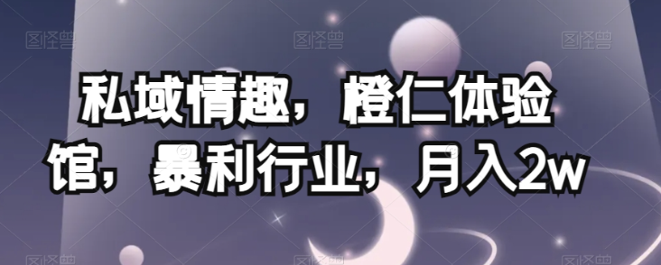 私域情趣,橙仁体验馆,暴利行业,月入2w【揭秘】-项目资源库